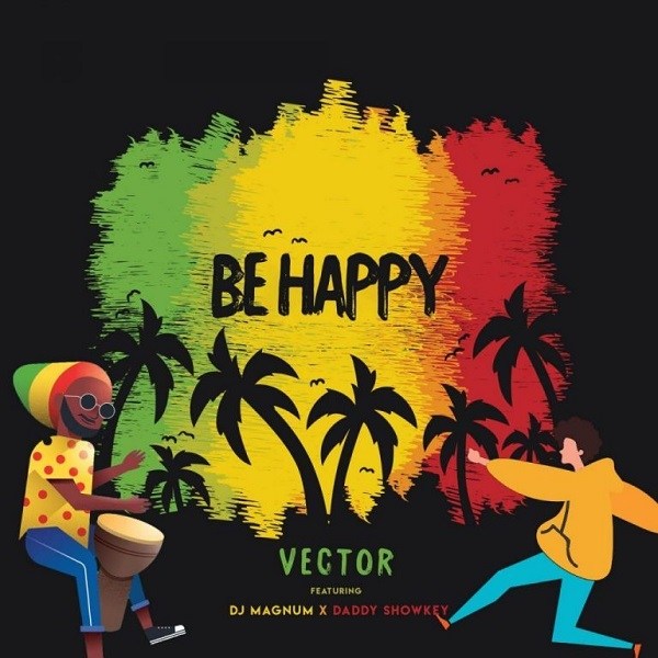 Vector – Be Happy ft. DJ Magnum & Daddy Showkey
